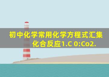 初中化学常用化学方程式汇集化合反应1.C 0:Co2.